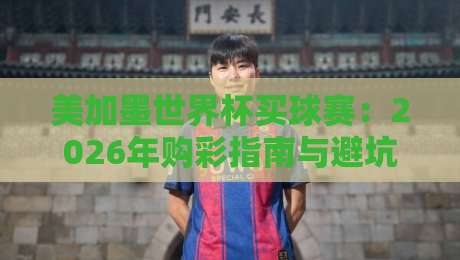 美加墨世界杯买球赛：2026年购彩指南与避坑技巧