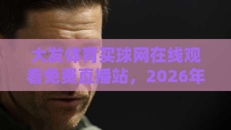 大发体育买球网在线观看免费直播站，2026年看球赛的新选择！