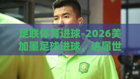 足联体育进球-2026美加墨足球进球，这届世界杯的破门方式有多野？