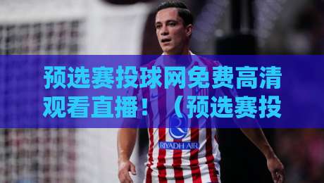 预选赛投球网免费高清观看直播！（预选赛投球网）2026年最全观赛指南奉上