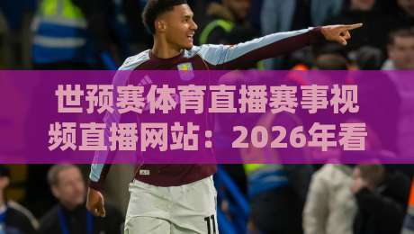 世预赛体育直播赛事视频直播网站：2026年看球必备的N个秘密