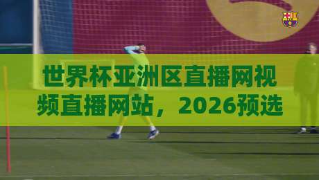 世界杯亚洲区直播网视频直播网站，2026预选赛观赛指南来了！
