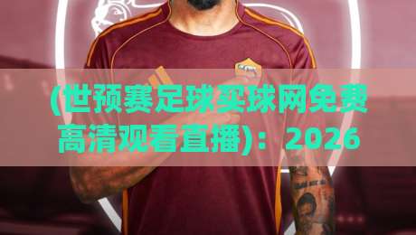 (世预赛足球买球网免费高清观看直播)：2026年球迷必收的5个零卡顿渠道