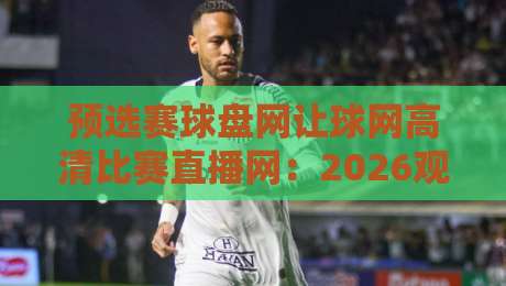 预选赛球盘网让球网高清比赛直播网：2026观赛新姿势，你解锁了吗？