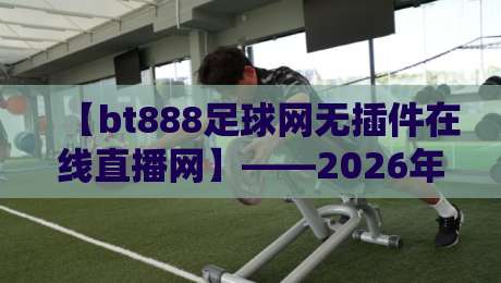 【bt888足球网无插件在线直播网】——2026年观赛新体验,真香还是踩坑? 【bt888足球网无插件在线直播网】——2026年观赛新体验,真香还是踩坑?