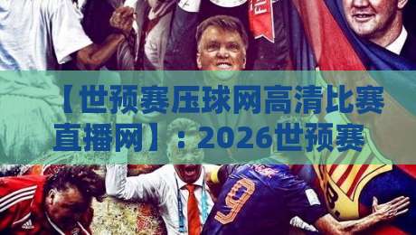 【世预赛压球网高清比赛直播网】: 2026世预赛观赛新体验，高清直播一网打尽