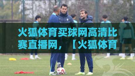 火狐体育买球网高清比赛直播网,【火狐体育买球网高清比赛直播网】2026年看球新姿势! 火狐体育买球网高清比赛直播网,【火狐体育买球网高清比赛直播网】2026年看球新姿势!
