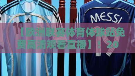 【欧洲联赛体育体球站免费高清观看直播】!2026年球赛观看新姿势,你解锁了吗? 【欧洲联赛体育体球站免费高清观看直播】!2026年球赛观看新姿势,你解锁了吗?