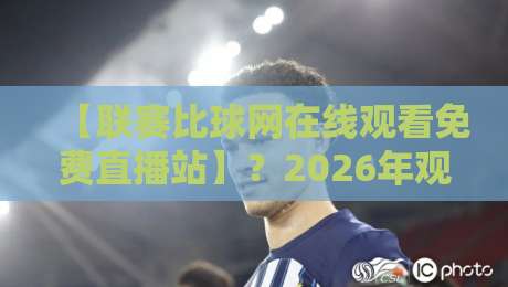 【联赛比球网在线观看免费直播站】?2026年观赛新姿势,资深球迷私藏攻略 【联赛比球网在线观看免费直播站】?2026年观赛新姿势,资深球迷私藏攻略