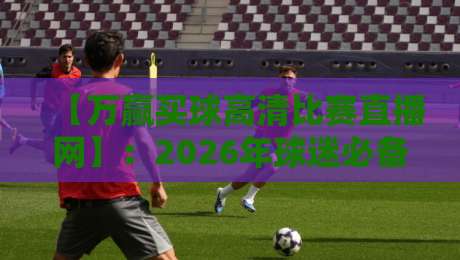 【万赢买球高清比赛直播网】：2026年球迷必备的观赛神器，不吹不黑到底有多香？