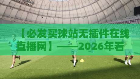 【必发买球站无插件在线直播网】——2026年看球新姿势,老球迷都转这儿了 【必发买球站无插件在线直播网】——2026年看球新姿势,老球迷都转这儿了