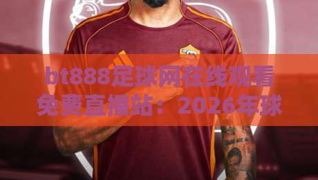 bt888足球网在线观看免费直播站:2026年球迷必藏的观赛神器与实战指南 bt888足球网在线观看免费直播站:2026年球迷必藏的观赛神器与实战指南