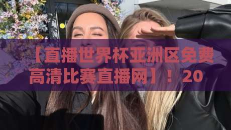 【直播世界杯亚洲区免费高清比赛直播网】！2026年球迷必看的观赛平台推荐