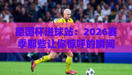 德国杯进球站：2026赛季那些让你惊呼的瞬间与战术解析