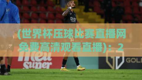 (世界杯压球比赛直播网免费高清观看直播)：2026年最佳观赛渠道与实用技巧