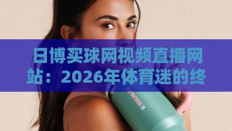 日博买球网视频直播网站：2026年体育迷的终极观赛指南