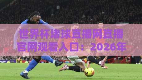 世界杯堵球直播网直播官网观看入口：2026年【世界杯堵球直播网】最新观赛通道与避坑指南