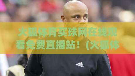 火狐体育买球网在线观看免费直播站!(火狐体育)2026年最新观赛通道与避坑指南 火狐体育买球网在线观看免费直播站!(火狐体育)2026年最新观赛通道与避坑指南