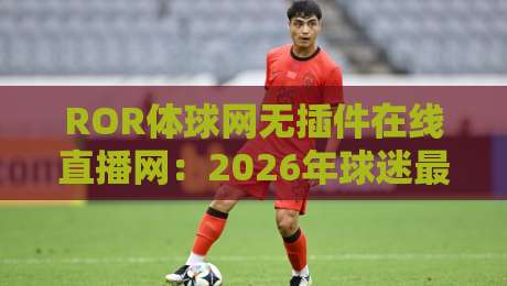 ROR体球网无插件在线直播网:2026年球迷最稳的观赛平台? ROR体球网无插件在线直播网:2026年球迷最稳的观赛平台?