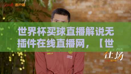 世界杯买球直播解说无插件在线直播网，【世界杯买球直播解说无插件在线直播网】2026年球迷的“免费神器”到底靠不靠谱？