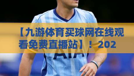 【九游体育买球网在线观看免费直播站】！2026年你不能错过的观赛新姿势