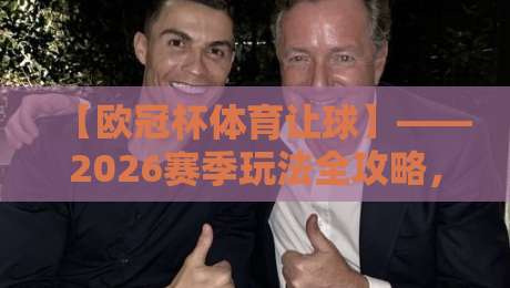 【欧冠杯体育让球】——2026赛季玩法全攻略，老司机带你避坑