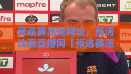 预选赛压球网址，高清比赛直播网【预选赛压球网址】带你直击2026赛事现场