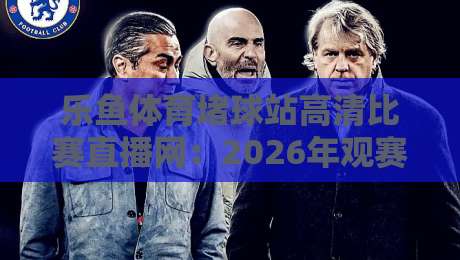 乐鱼体育堵球站高清比赛直播网:2026年观赛新体验,球迷都在用吗? 乐鱼体育堵球站高清比赛直播网:2026年观赛新体验,球迷都在用吗?