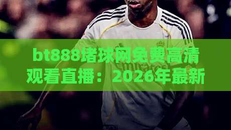 bt888堵球网免费高清观看直播：2026年最新观赛指南与避坑技巧