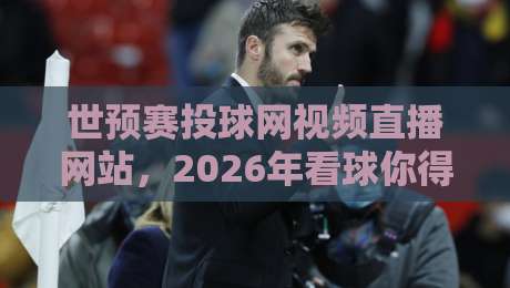 世预赛投球网视频直播网站,2026年看球你得知道这些门道! 世预赛投球网视频直播网站,2026年看球你得知道这些门道!
