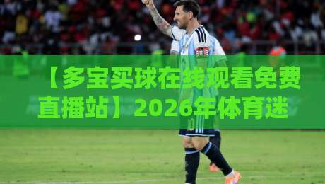 【多宝买球在线观看免费直播站】2026年体育迷必收藏的观赛指南 【多宝买球在线观看免费直播站】2026年体育迷必收藏的观赛指南