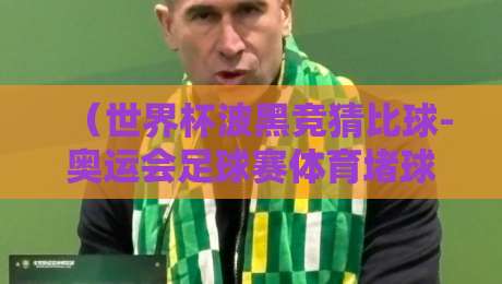 (世界杯波黑竞猜比球-奥运会足球赛体育堵球)!【世界杯波黑竞猜比球-奥运会足球赛体育堵球】2026年观赛指南与避坑秘籍 (世界杯波黑竞猜比球-奥运会足球赛体育堵球)!【世界杯波黑竞猜比球-奥运会足球赛体育堵球】2026年观赛指南与避坑秘籍