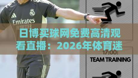 日博买球网免费高清观看直播：2026年体育迷的必备观赛指南