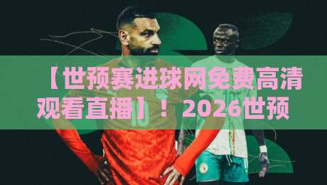 【世预赛进球网免费高清观看直播】！2026世预赛观赛攻略，这些隐藏技巧你得知道
