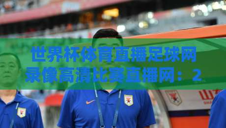 世界杯体育直播足球网录像高清比赛直播网:2026年观赛指南,这3个平台让你看到过瘾! 世界杯体育直播足球网录像高清比赛直播网:2026年观赛指南,这3个平台让你看到过瘾!