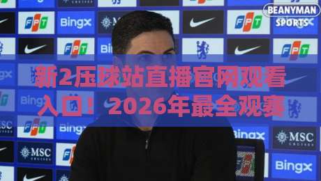 新2压球站直播官网观看入口！2026年最全观赛指南与安全通道