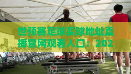 世预赛足球买球地址直播官网观看入口：2026年最全观赛指南与安全购球攻略
