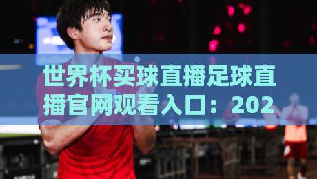 世界杯买球直播足球直播官网观看入口：2026年【世界杯】官方观赛指南与入口推荐
