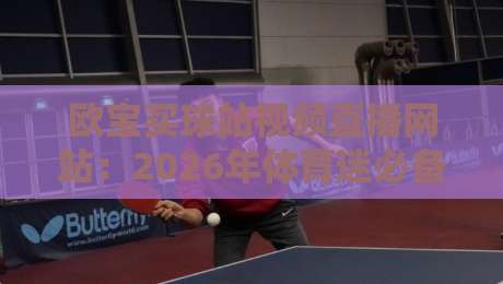 欧宝买球站视频直播网站：2026年体育迷必备的观赛神器，你还没试过？