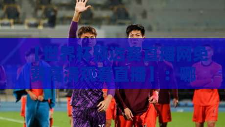 【世界杯预选赛直播网免费高清观看直播】:哪里看2026年预选赛?看这篇就够了 【世界杯预选赛直播网免费高清观看直播】:哪里看2026年预选赛?看这篇就够了