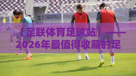 【足联体育足球站】——2026年最值得收藏的足球观赛与训练全攻略，从新手实战技巧到高手进阶秘籍，这篇就够了