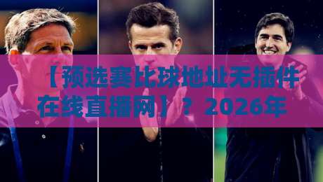 【预选赛比球地址无插件在线直播网】?2026年球迷必收的观赛神器! 【预选赛比球地址无插件在线直播网】?2026年球迷必收的观赛神器!
