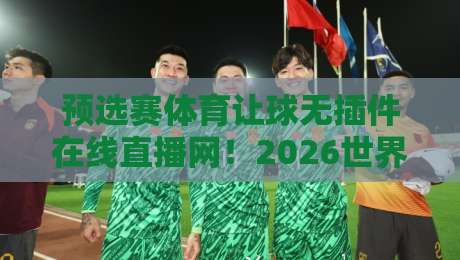 预选赛体育让球无插件在线直播网!2026世界杯预选赛球迷必看指南(预选赛体育让球无插件在线直播网) 预选赛体育让球无插件在线直播网!2026世界杯预选赛球迷必看指南(预选赛体育让球无插件在线直播网)