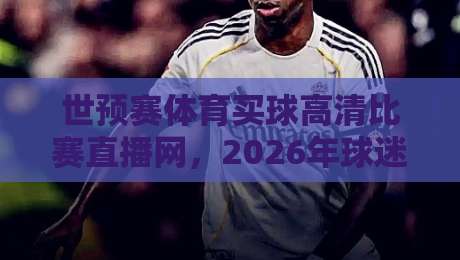 世预赛体育买球高清比赛直播网，2026年球迷必备的观赛神器