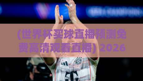 (世界杯买球直播预测免费高清观看直播) 2026年观赛新姿势:这样看球才过瘾! (世界杯买球直播预测免费高清观看直播) 2026年观赛新姿势:这样看球才过瘾!