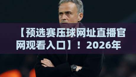 【预选赛压球网址直播官网观看入口】！2026年观赛攻略与实用技巧
