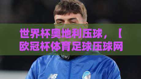 世界杯奥地利压球，【欧冠杯体育足球压球网】2026热门玩法与策略全解析