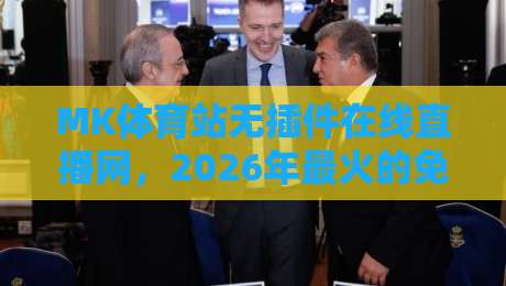 MK体育站无插件在线直播网，2026年最火的免费观赛选择【MK体育站无插件在线直播网】