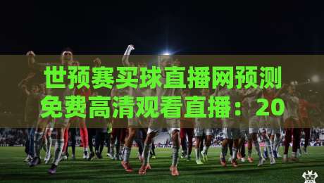 世预赛买球直播网预测免费高清观看直播:2026年观赛新趋势 世预赛买球直播网预测免费高清观看直播:2026年观赛新趋势