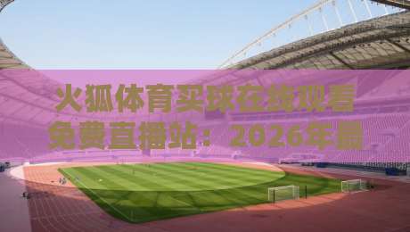 火狐体育买球在线观看免费直播站：2026年最实用的体育观赛指南
